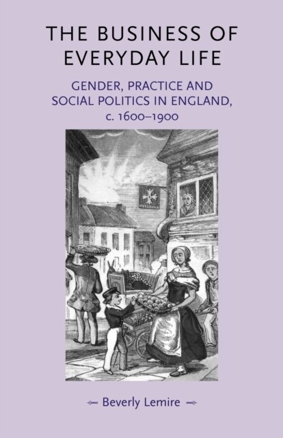 The Business of Everyday Life : Gender, Practice and Social Politics in England, C.1600–1900 (Paperback)