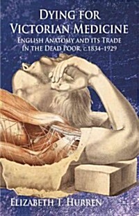 Dying for Victorian Medicine : English Anatomy and Its Trade in the Dead Poor, C.1834 - 1929 (Hardcover)