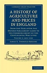A History of Agriculture and Prices in England : From the Year after the Oxford Parliament (1259) to the Commencement of the Continental War (1793) (Paperback)