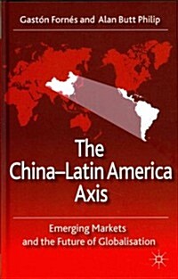 The China-Latin America Axis : Emerging Markets and the Future of Globalisation (Hardcover)