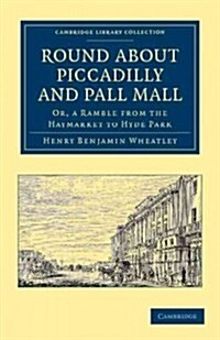 Round about Piccadilly and Pall Mall : Or, a Ramble from the Haymarket to Hyde Park (Paperback)