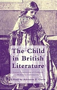 The Child in British Literature : Literary Constructions of Childhood, Medieval to Contemporary (Hardcover)