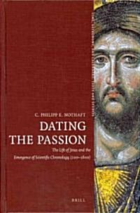 Dating the Passion: The Life of Jesus and the Emergence of Scientific Chronology (200-1600) (Hardcover)