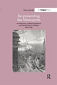 Re-Presenting the Metropolis: Architecture, Urban Experience and Social Life in London 1800-1840 (Paperback)