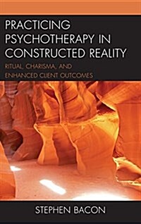 Practicing Psychotherapy in Constructed Reality: Ritual, Charisma, and Enhanced Client Outcomes (Hardcover)