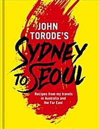 John Torodes Sydney to Seoul : Recipes from my travels in Australia and the Far East (Hardcover)