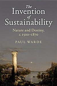 The Invention of Sustainability : Nature and Destiny, c.1500–1870 (Hardcover)
