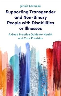 Supporting Transgender and Non-Binary People with Disabilities or Illnesses : A Good Practice Guide for Health and Care Provision (Paperback)