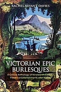 Victorian Epic Burlesques : A Critical Anthology of Nineteenth-Century Theatrical Entertainments after Homer (Hardcover)