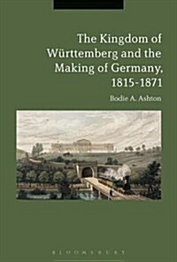 The Kingdom of Wurttemberg and the Making of Germany, 1815-1871 (Paperback)