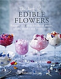 The Art of Natural Edible Flowers : Recipes and ideas for floral mains, salad, drinks and sweet treats (Hardcover)