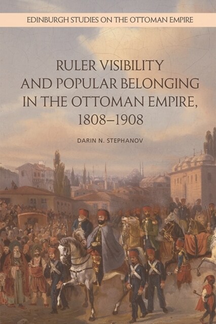Ruler Visibility and Popular Belonging in the Ottoman Empire, 1808-1908 (Paperback)