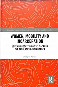 Women, Mobility and Incarceration : Love and Recasting of Self across the Bangladesh-India Border (Hardcover)