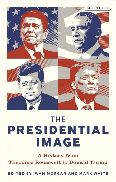 The Presidential Image : A History from Theodore Roosevelt to Donald Trump (Hardcover)