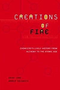 Creations of Fire: Chemistrys Lively History from Alchemy to the Atomic Age (Paperback)