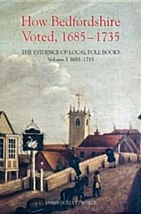How Bedfordshire Voted, 1685-1735: The Evidence of Local Poll Books: Volume I: 1685-1715 (Hardcover)
