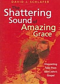 The Shattering Sound of Amazing Grace: Disquieting Tales from Saint Johns Gospel (Paperback)