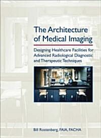 The Architecture of Medical Imaging: Designing Healthcare Facilities for Advanced Radiological Diagnostic and Therapeutic Techniques (Hardcover)