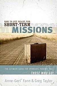 How to Get Ready for Short-Term Missions: The Ultimate Guide for Sponsors, Parents, and Those Who Go! (Paperback)