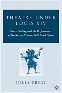Theatre Under Louis XIV: Cross-Casting and the Performance of Gender in Drama, Ballet and Opera (Hardcover, 2006)