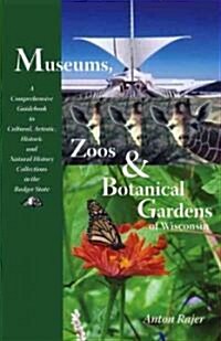 Museums, Zoos & Botanical Gardens of Wisconsin: A Comprehensive Guidebook to Cultural, Artisitc, Historic and Natural History Collections in the Badge (Paperback)