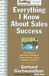 Everything I Know about Sales Success: The Worlds Greatest Business Minds Reveal Their Formulas for Winning the Hearts and Minds (Hardcover)