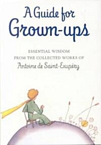 A Guide for Grown-Ups: Essential Wisdom from the Collected Works of Antoine de Saint-Exupery (Hardcover)