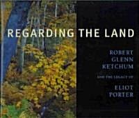 Regarding the Land: Robert Glenn Ketchum and the Legacy of Eliot Porter (Hardcover)