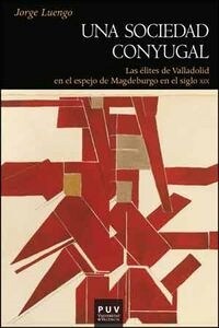 UNA SOCIEDAD CONYUGAL: LAS ELITES DE VALLADOLID EN EL ESPEJO DE MAGDEBURGO EN EL SIGLO XIX (Paperback)