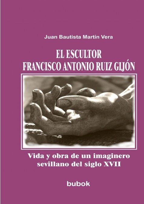 El escultor Francisco Antonio Ruiz Gij?. Vida y obra de un imaginero sevillano del siglo XVII (Paperback, Revised)