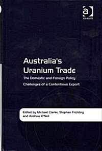 Australias Uranium Trade : The Domestic and Foreign Policy Challenges of a Contentious Export (Hardcover)