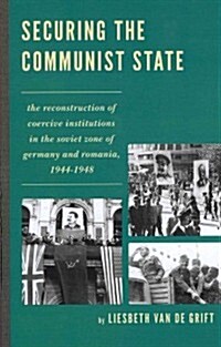 Securing the Communist State: The Reconstruction of Coercive Institutions in the Soviet Zone of Germany and Romania, 1944-1948 (Hardcover)
