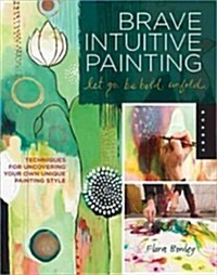 Brave Intuitive Painting-Let Go, Be Bold, Unfold!: Techniques for Uncovering Your Own Unique Painting Style (Paperback)