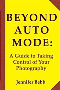 Beyond Auto Mode: A Guide to Taking Control of Your Photography (Paperback)