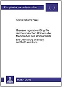 Grenzen Regulativer Eingriffe Der Europaeischen Union in Die Marktfreiheit Des Unionsrechts: Eine Untersuchung Am Beispiel Der Reach-Verordnung (Paperback)