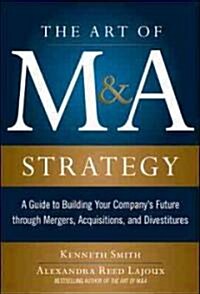The Art of M&A Strategy: A Guide to Building Your Companys Future Through Mergers, Acquisitions, and Divestitures (Hardcover)