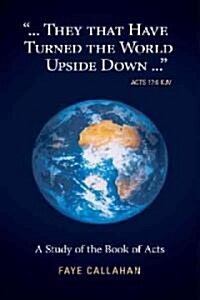 ...They That Have Turned the World Upside Down... Acts 17: 6 KJV: A Study of the Book of Acts (Hardcover)