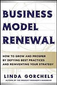 Business Model Renewal: How to Grow and Prosper by Defying Best Practices and Reinventing Your Strategy (Hardcover)