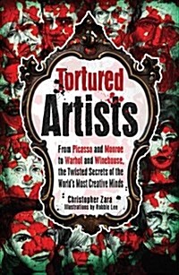 Tortured Artists: From Picasso and Monroe to Warhol and Winehouse, the Twisted Secrets of the Worlds Most Creative Minds (Paperback)