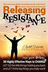 Releasing Resistance: 38 Highly Effective Ways to Change! Let Go the Little Things Holding You Back and Let in the Big Things You Really Wan (Paperback)