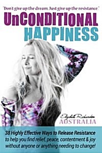 Unconditional Happiness: 38 Highly Effective Ways to Release Resistance, and Help You Find Relief, Peace, Contentment & Joy Without Anyone or A (Paperback)