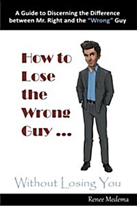 How to Lose the Wrong Guy ... Without Losing You: A Guide to Discerning the Difference Between Mr. Right and the Wrong Guy (Paperback)