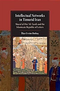 Intellectual Networks in Timurid Iran : Sharaf al-Din ‘Ali Yazdi and the Islamicate Republic of Letters (Paperback)
