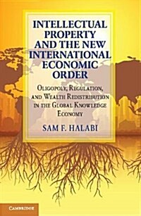 Intellectual Property and the New International Economic Order : Oligopoly, Regulation, and Wealth Redistribution in the Global Knowledge Economy (Hardcover)