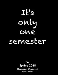Its Only One Semester Spring 2018: 6 Month College/High School Student Planner. Prioritize Classes and Activities. Calendars, Blank Lists, Graphs, Sc (Paperback)