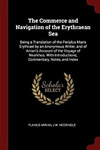 The Commerce and Navigation of the Erythraean Sea: Being a Translation of the Periplus Maris Erythraei by an Anonymous Writer, and of Arrians Account (Paperback)
