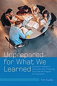 Unprepared for What We Learned: Six Action Research Exercises That Challenge the Ends We Imagine for Education (Hardcover)