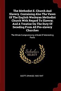 The Methodist E. Church and Slavery. Containing Also the Views of the English Wesleyan Methodist Church with Regard to Slavery; And a Treatise on the (Paperback)