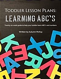 Toddler Lesson Plans: Learning ABCs: Twenty-Six Week Guide to Help Your Toddler Learn ABCs and Numbers(paperback-Black and White) (Paperback)