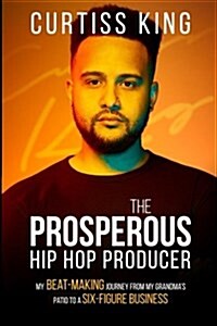 The Prosperous Hip Hop Producer: My Beat-Making Journey from My Grandmas Patio to a Six-Figure Business (Paperback)